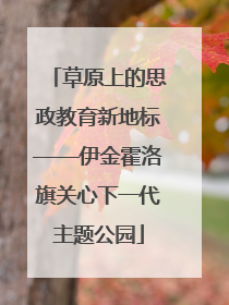 草原上的思政教育新地标——伊金霍洛旗关心下一代主题公园