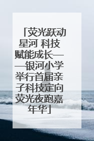 荧光跃动星河 科技赋能成长——银河小学举行首届亲子科技定向荧光夜跑嘉年华