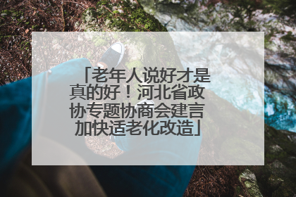 老年人说好才是真的好！河北省政协专题协商会建言加快适老化改造