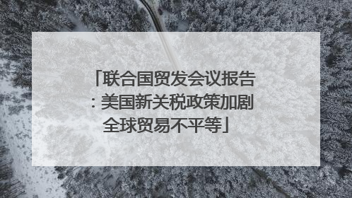 联合国贸发会议报告：美国新关税政策加剧全球贸易不平等