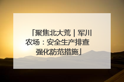 聚焦北大荒｜军川农场：安全生产排查 强化防范措施