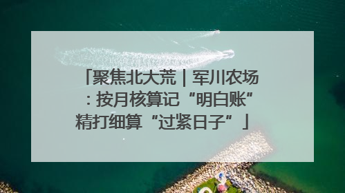聚焦北大荒｜军川农场：按月核算记“明白账”精打细算“过紧日子”