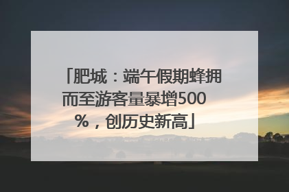 肥城：端午假期蜂拥而至游客量暴增500%，创历史新高