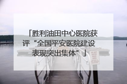 胜利油田中心医院获评“全国平安医院建设表现突出集体”