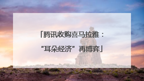 腾讯收购喜马拉雅：“耳朵经济”再博弈
