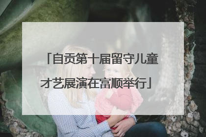 自贡第十届留守儿童才艺展演在富顺举行