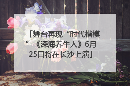 舞台再现“时代楷模”《深海养牛人》6月25日将在长沙上演