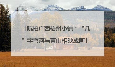 航拍广西梧州小镇：“几”字弯河与青山相映成画