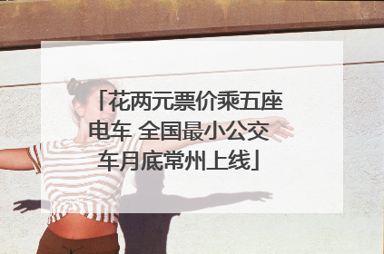 花两元票价乘五座电车 全国最小公交车月底常州上线