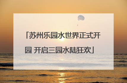 苏州乐园水世界正式开园 开启三园水陆狂欢