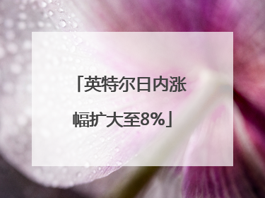 英特尔日内涨幅扩大至8%
