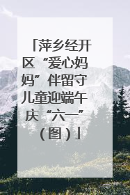 萍乡经开区“爱心妈妈”伴留守儿童迎端午庆“六一”（图）