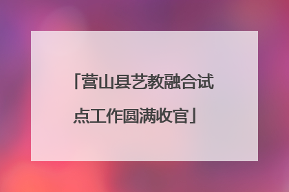 营山县艺教融合试点工作圆满收官