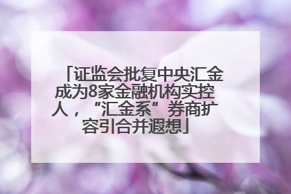 证监会批复中央汇金成为8家金融机构实控人，“汇金系”券商扩容引合并遐想