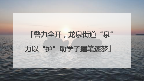 警力全开，龙泉街道“泉”力以“护”助学子握笔逐梦