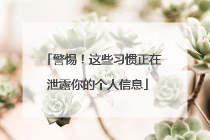 警惕！这些习惯正在泄露你的个人信息