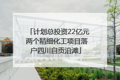 计划总投资22亿元 两个精细化工项目落户四川自贡沿滩