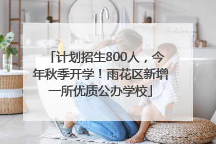 计划招生800人，今年秋季开学！雨花区新增一所优质公办学校