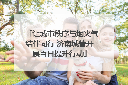 让城市秩序与烟火气结伴同行 济南城管开展百日提升行动