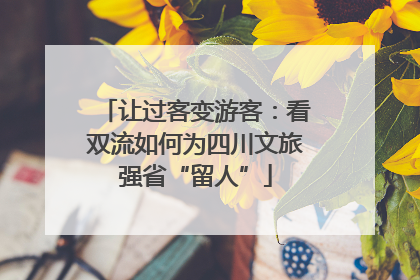 让过客变游客：看双流如何为四川文旅强省“留人”