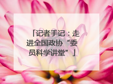 记者手记：走进全国政协“委员科学讲堂”
