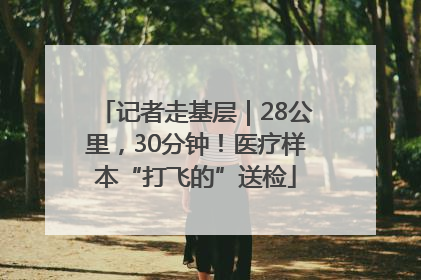 记者走基层｜28公里，30分钟！医疗样本“打飞的”送检