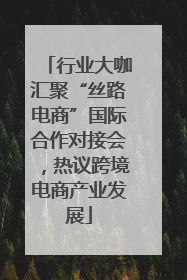 行业大咖汇聚“丝路电商”国际合作对接会，热议跨境电商产业发展