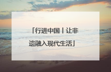 行进中国丨让非遗融入现代生活