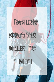 衡阳县特殊教育学校师生的“梦”圆了