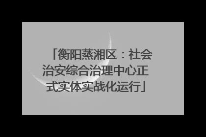 衡阳蒸湘区：社会治安综合治理中心正式实体实战化运行