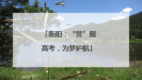 衡阳：“警”随高考，为梦护航