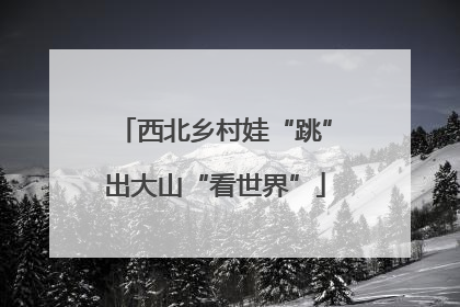 西北乡村娃“跳”出大山“看世界”