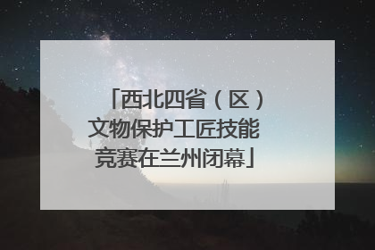 西北四省（区）文物保护工匠技能竞赛在兰州闭幕