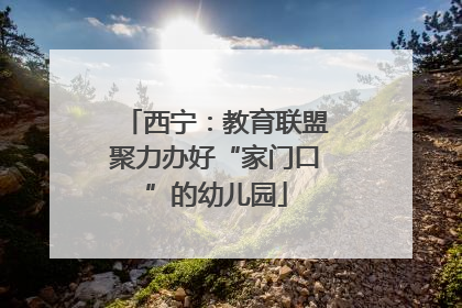 西宁：教育联盟聚力办好“家门口”的幼儿园