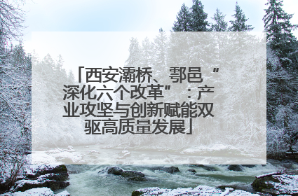 西安灞桥、鄠邑“深化六个改革”：产业攻坚与创新赋能双驱高质量发展