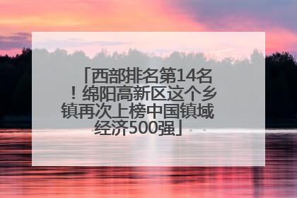 西部排名第14名！绵阳高新区这个乡镇再次上榜中国镇域经济500强