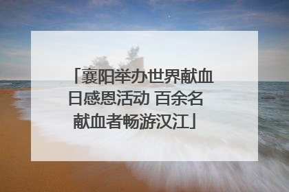 襄阳举办世界献血日感恩活动 百余名献血者畅游汉江