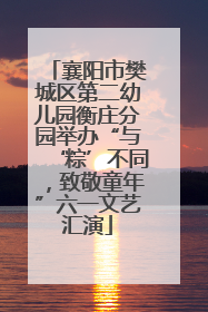 襄阳市樊城区第二幼儿园衡庄分园举办“与‘粽’不同，致敬童年”六一文艺汇演