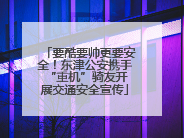 要酷要帅更要安全！东津公安携手 “重机”骑友开展交通安全宣传