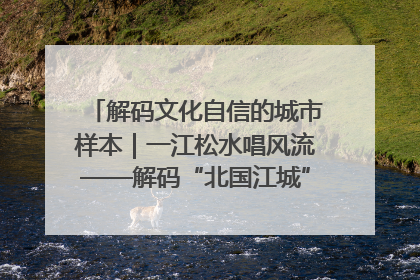 解码文化自信的城市样本｜一江松水唱风流——解码“北国江城”吉林的文化自信样本