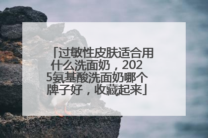 过敏性皮肤适合用什么洗面奶，2025氨基酸洗面奶哪个牌子好，收藏起来