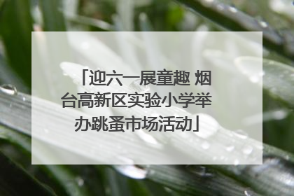 迎六一展童趣 烟台高新区实验小学举办跳蚤市场活动