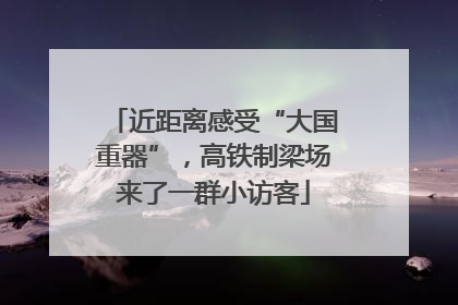 近距离感受“大国重器”，高铁制梁场来了一群小访客