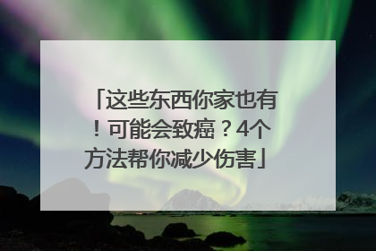 这些东西你家也有！可能会致癌？4个方法帮你减少伤害