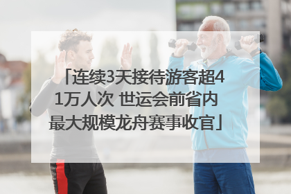 连续3天接待游客超41万人次 世运会前省内最大规模龙舟赛事收官