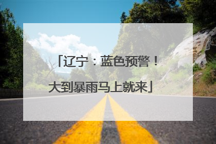 辽宁：蓝色预警！大到暴雨马上就来