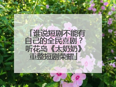 谁说短剧不能有自己的全民喜剧？听花岛《太奶奶》重整短剧荣耀
