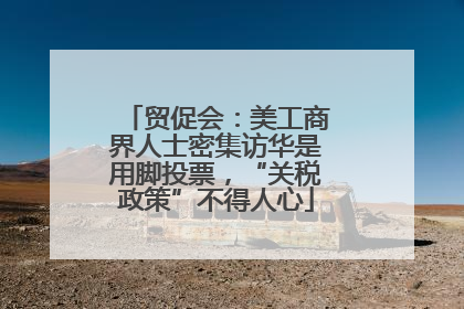 贸促会：美工商界人士密集访华是用脚投票，“关税政策”不得人心