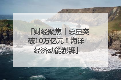 财经聚焦丨总量突破10万亿元！海洋经济动能澎湃