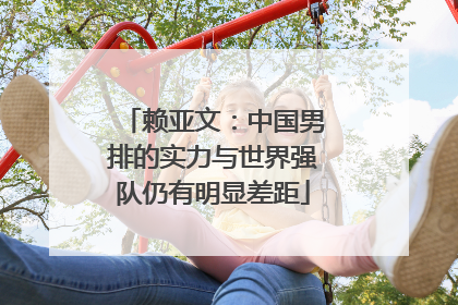 赖亚文:中国男排的实力与世界强队仍有明显差距